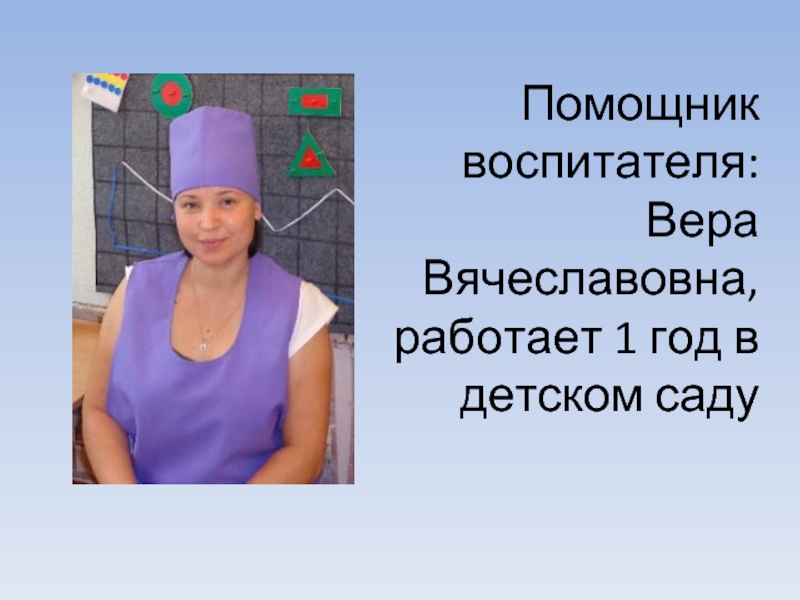 Помощник воспитателя: Вера Вячеславовна, работает 1 год в детском саду