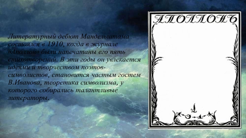 Литературный дебют Мандельштама состоялся в 1910, когда в журнале «Аполлон» были напечатаны его пять стихотворений. В эти