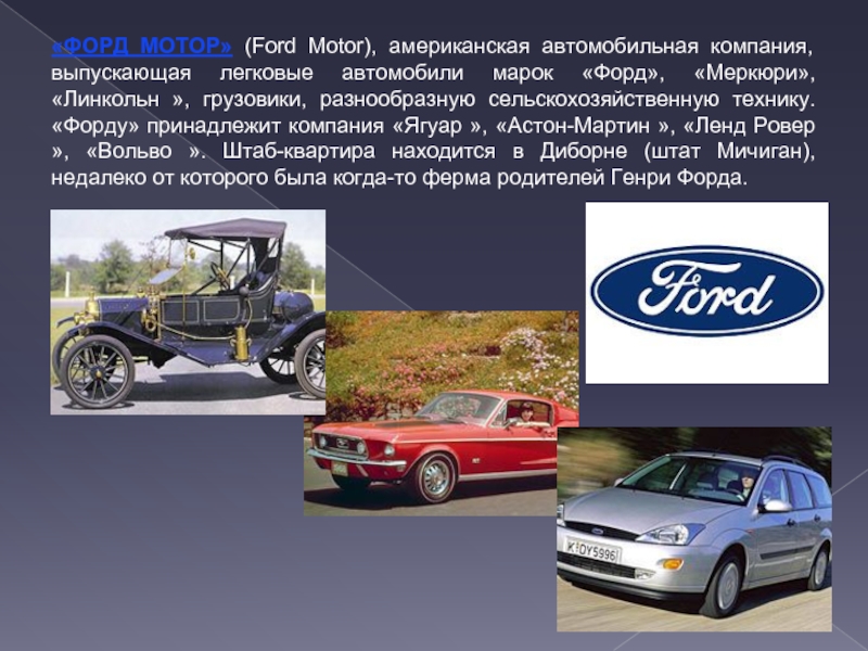 «ФОРД МОТОР» (Ford Motor), американская автомобильная компания, выпускающая легковые автомобили марок «Форд», «Меркюри», «Линкольн », грузовики, разнообразную
