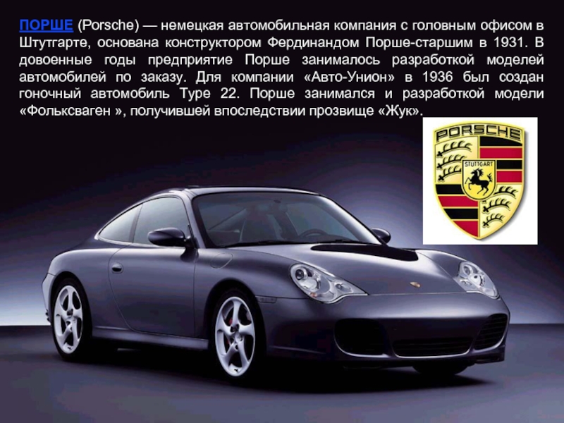 ПОРШЕ (Porsche) — немецкая автомобильная компания с головным офисом в Штутгарте, основана конструктором Фердинандом Порше-старшим в 1931.