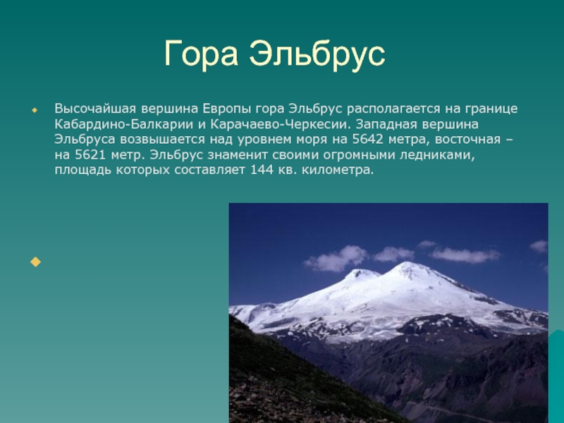 Гора ЭльбрусВысочайшая вершина Европы гора Эльбрус располагается на границе Кабардино-Балкарии и Карачаево-Черкесии. Западная вершина Эльбруса возвышается над