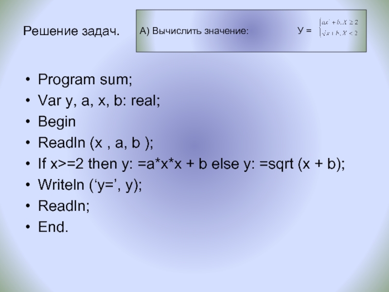 Решение задач.Program sum;Var y, a, х, b: real;BeginReadln (x , a, b );If x>=2 then y: =a*x*x