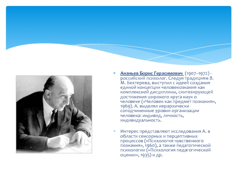 Ананьев Борис Герасимович (1907–1972) - российский психолог. Следуя традициям В.М. Бехтерева, выступил с идеей создания единой концепции