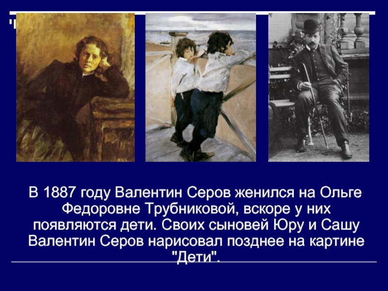 В 1887 году Валентин Серов женился на Ольге Федоровне Трубниковой, вскоре у них появляются дети.