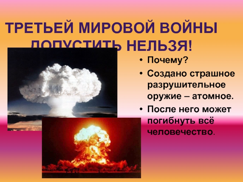 ТРЕТЬЕЙ МИРОВОЙ ВОЙНЫ ДОПУСТИТЬ НЕЛЬЗЯ!Почему?Создано страшное разрушительное оружие – атомное.После него может погибнуть всё человечество.