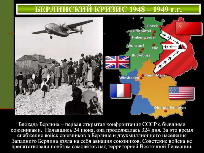 БЕРЛИНСКИЙ КРИЗИС 1948 – 1949 г.г.Блокада Берлина – первая открытая конфронтация СССР с бывшими союзниками. Начавшись 24