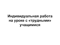 Индивидуальная работа на уроке с «трудными» учащимися