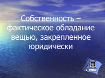 Собственность – фактическое обладание вещью, закрепленное юридически