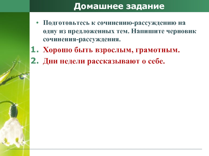 Домашнее заданиеПодготовьтесь к сочинению-рассуждению на одну из предложенных тем. Напишите черновик сочинения-рассуждения.Хорошо быть взрослым, грамотным.Дни недели рассказывают