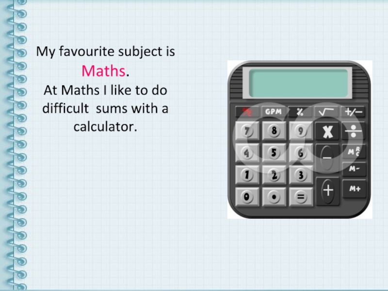 My favourite subject is Maths. At Maths I like to do difficult sums with a calculator.
