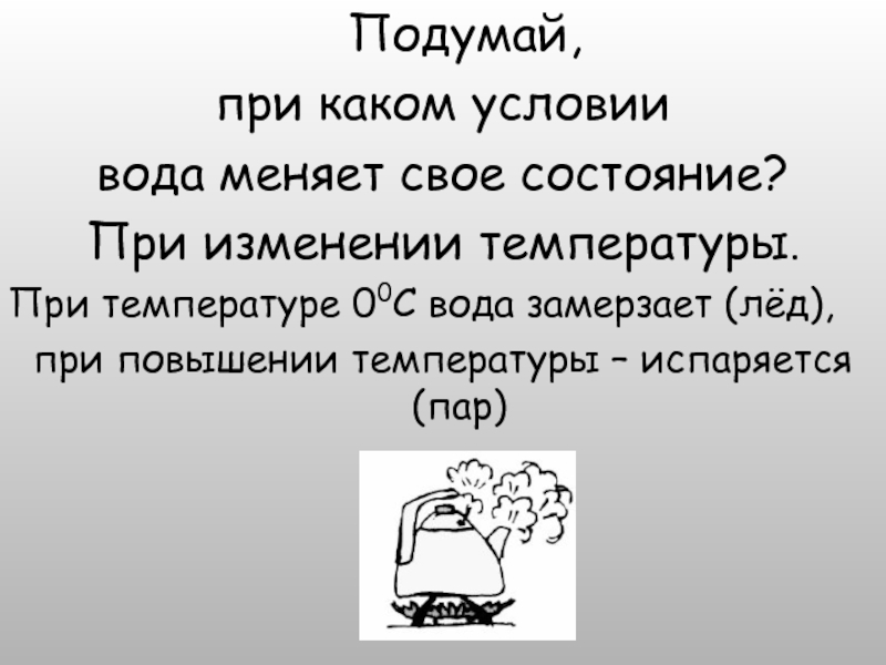 Подумай,при каком условии вода меняет свое состояние?При изменении температуры.При температуре 00С вода замерзает (лёд),при повышении температуры –