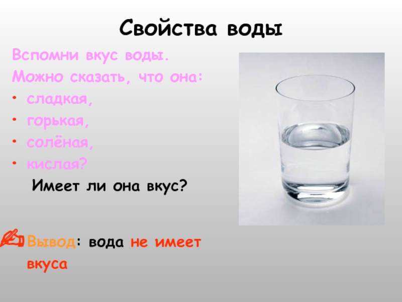 Свойства воды Вспомни вкус воды.Можно сказать, что она: сладкая,горькая,солёная,кислая?	Имеет ли она вкус?Вывод: вода не имеет вкуса