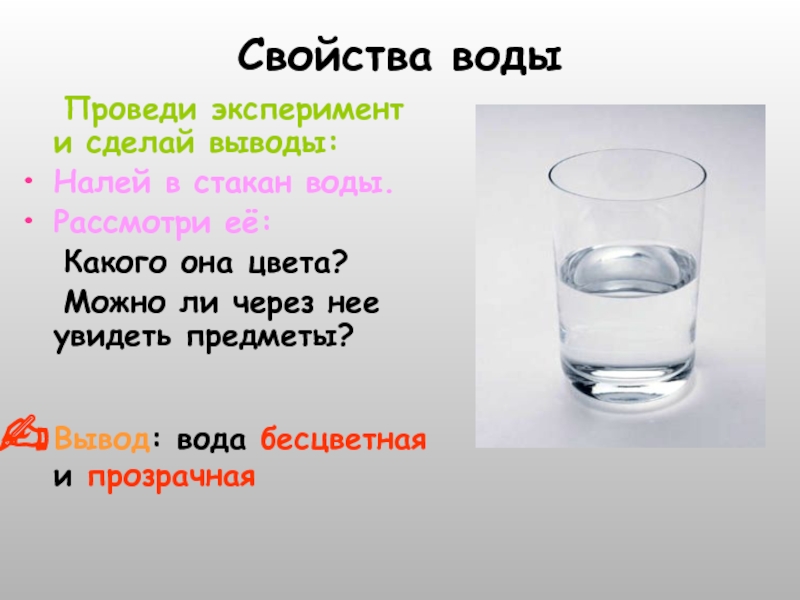 Свойства воды 	Проведи эксперимент и сделай выводы:Налей в стакан воды.Рассмотри её:	Какого она цвета?	Можно ли через нее увидеть