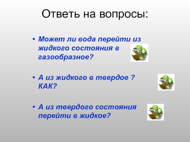 Ответь на вопросы:Может ли вода перейти из жидкого состояния в газообразное?А из жидкого в твердое ? КАК?А