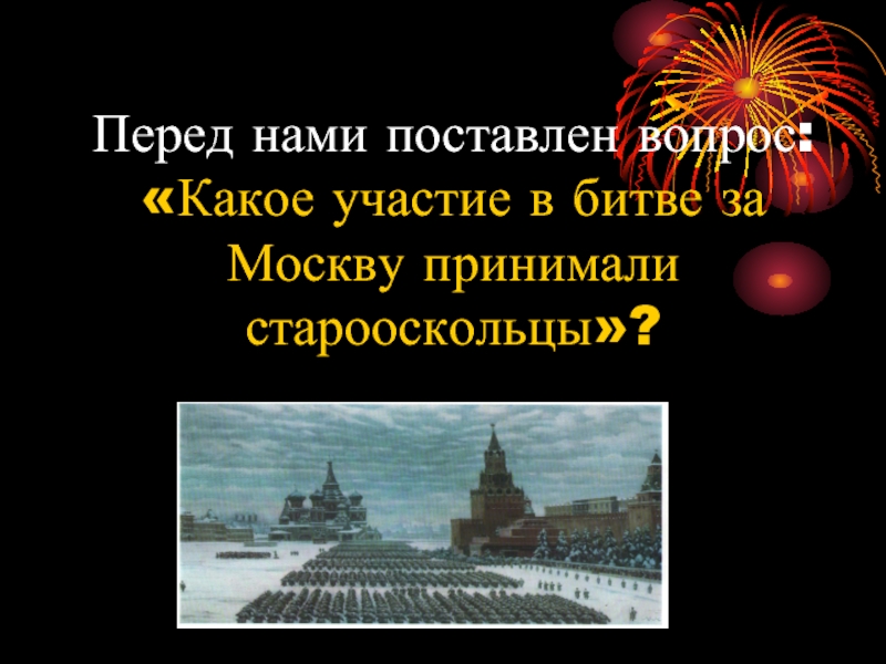 Перед нами поставлен вопрос: «Какое участие в битве за Москву принимали старооскольцы»?