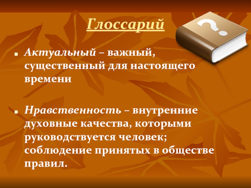 ГлоссарийАктуальный – важный, существенный для настоящего времениНравственность – внутренние духовные качества, которыми руководствуется человек; соблюдение принятых в