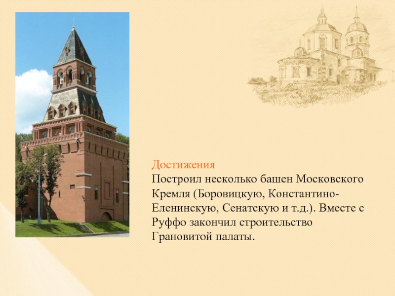 ДостиженияПостроил несколько башен Московского Кремля (Боровицкую, Константино-Еленинскую, Сенатскую и т.д.). Вместе с Руффо закончил строительство Грановитой палаты.