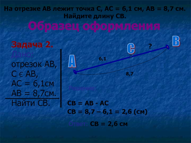 Образец оформления Задача 2.Дано: отрезок АВ,С Є АВ,АС = 6,1смАВ = 8,7см. Найти СВ.На отрезке АВ лежит