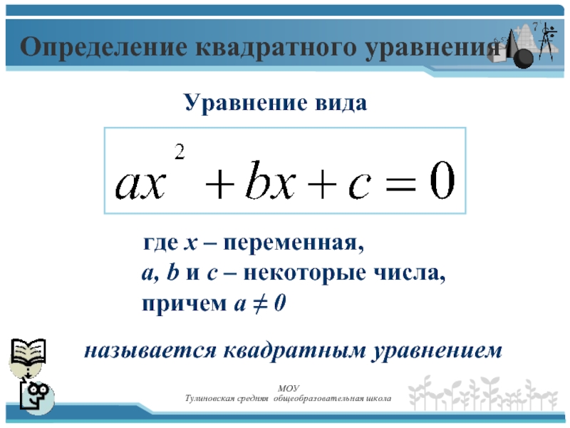 Определение квадратного уравненияназывается квадратным уравнением где х – переменная,  а, b и c – некоторые числа,