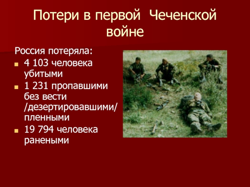 Потери в первой Чеченской войнеРоссия потеряла:4 103 человека убитыми1 231 пропавшими без вести /дезертировавшими/ пленными19 794 человека