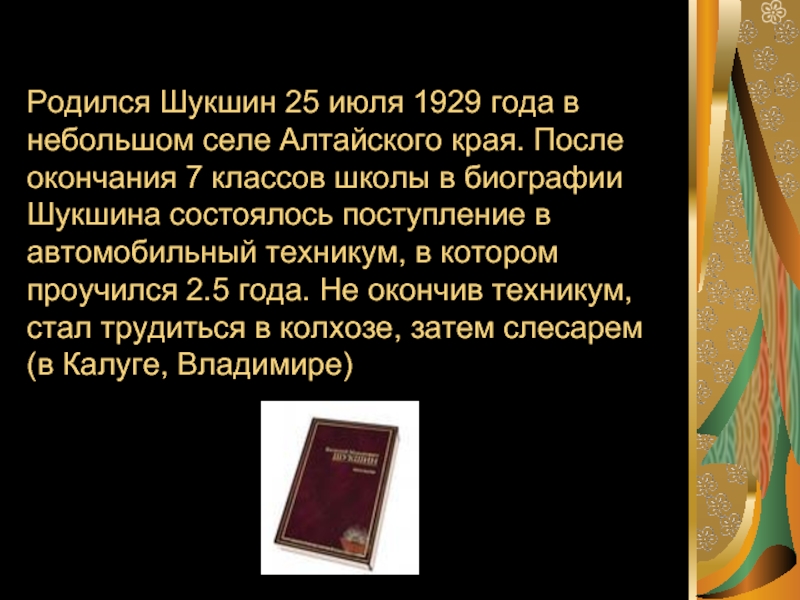 Родился Шукшин 25 июля 1929 года в небольшом селе Алтайского края. После окончания 7 классов школы в