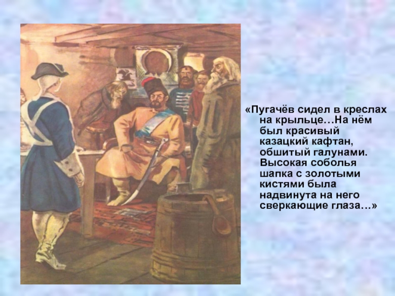 «Пугачёв сидел в креслах на крыльце…На нём был красивый казацкий кафтан, обшитый галунами. Высокая соболья шапка с