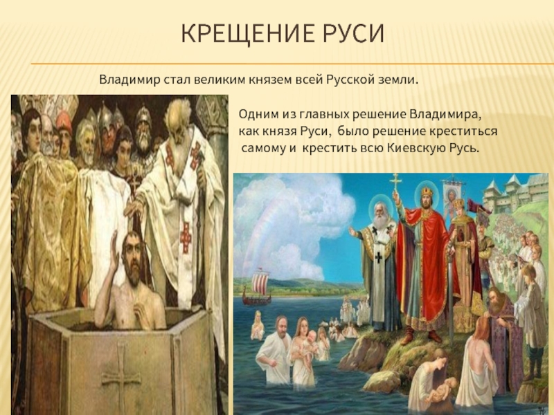 Крещение РусиВладимир стал великим князем всей Русской земли.Одним из главных решение Владимира, как князя Руси, было решение