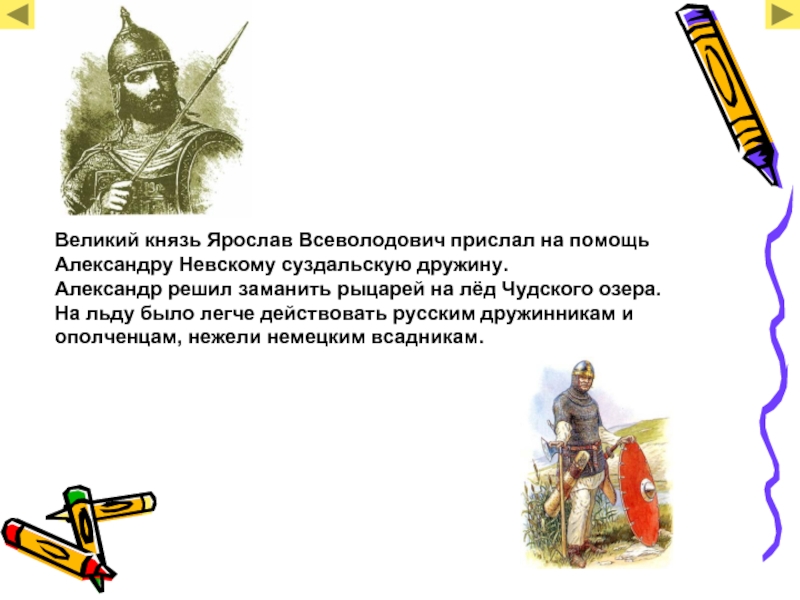 Великий князь Ярослав Всеволодович прислал на помощь Александру Невскому суздальскую дружину.Александр решил заманить рыцарей на лёд Чудского