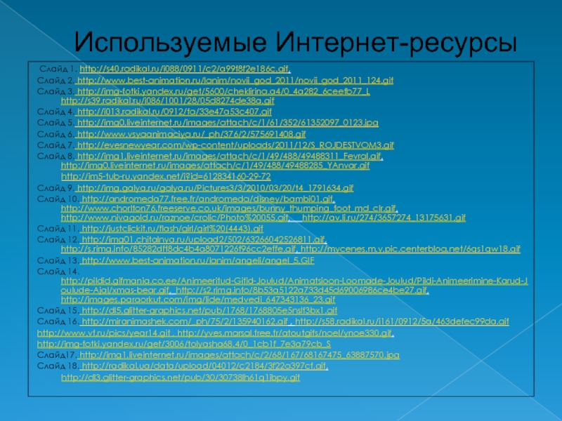 Используемые Интернет-ресурсы Слайд 1. http://s40.radikal.ru/i088/0911/c2/a99f8f2e186c.gif,Слайд 2. http://www.best-animation.ru/lanim/novii_god_2011/novii_god_2011_124.gifСлайд 3. http://img-fotki.yandex.ru/get/5600/cheklirina.a4/0_4a282_6ceefb77_L http://s39.radikal.ru/i086/1001/28/05d8274de38a.gifСлайд 4. http://i013.radikal.ru/0912/fa/33e47a53c407.gifСлайд 5. http://img0.liveinternet.ru/images/attach/c/1/61/352/61352097_0123.jpgСлайд 6. http://www.vsyaanimaciya.ru/_ph/376/2/575691408.gifСлайд 7.