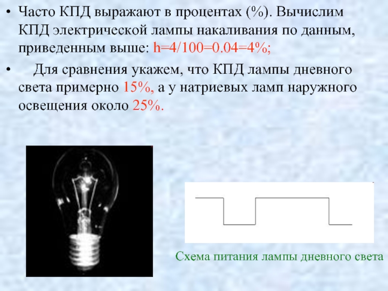 Часто КПД выражают в процентах (%). Вычислим КПД электрической лампы накаливания по данным, приведенным выше: h=4/100=0.04=4%;