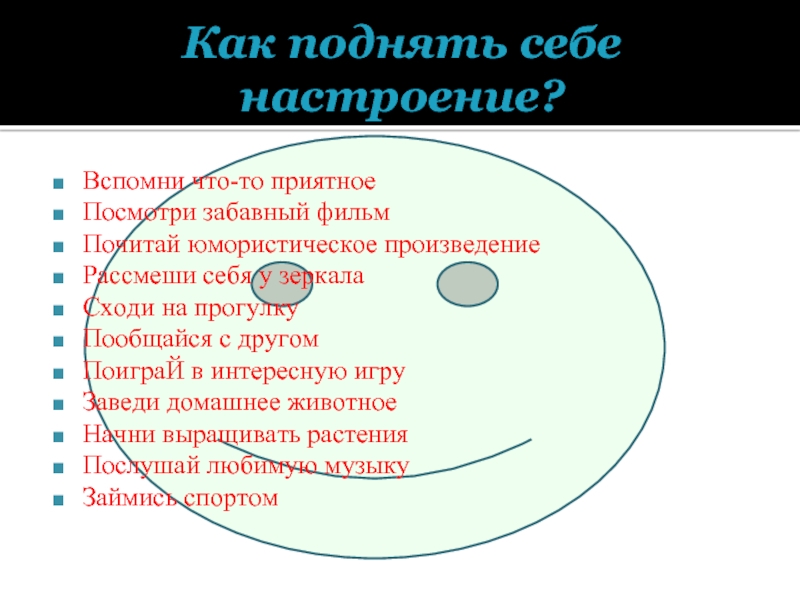 Как поднять себе настроение?Вспомни что-то приятноеПосмотри забавный фильмПочитай юмористическое произведениеРассмеши себя у зеркалаСходи на прогулкуПообщайся с другомПоиграЙ