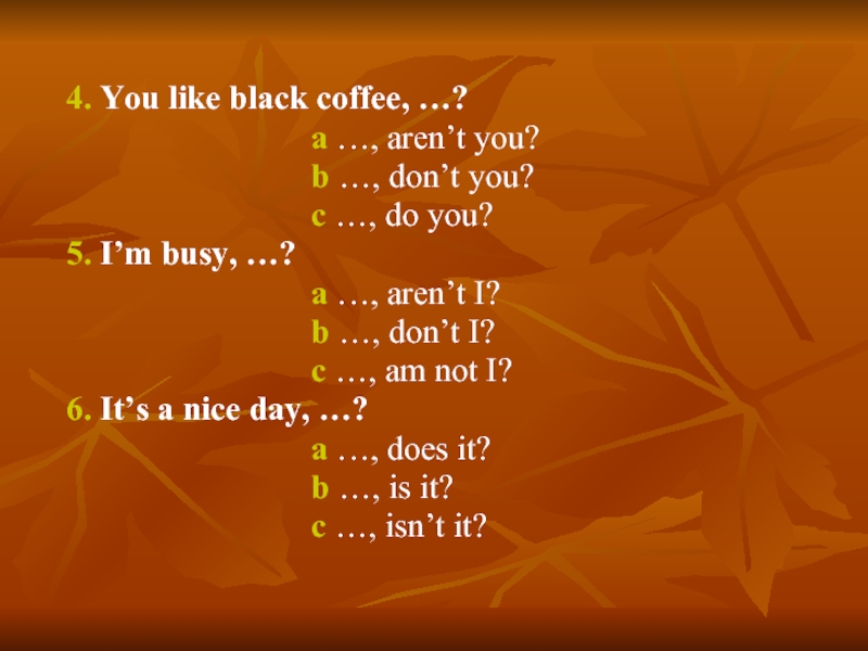 4. You like black coffee, …?