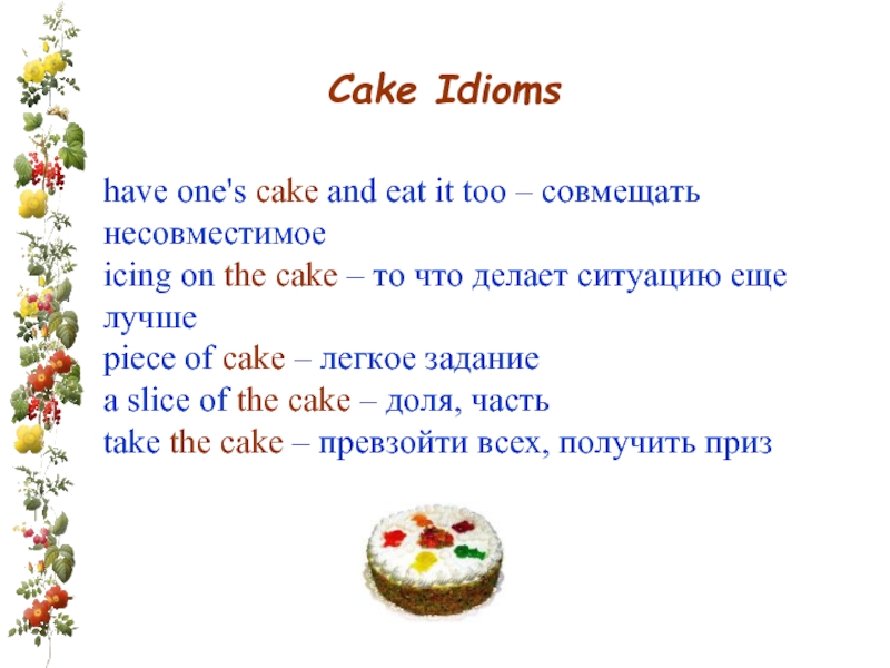 Cake Idioms have one's cake and eat it too – совмещать несовместимоеicing on the cake – то