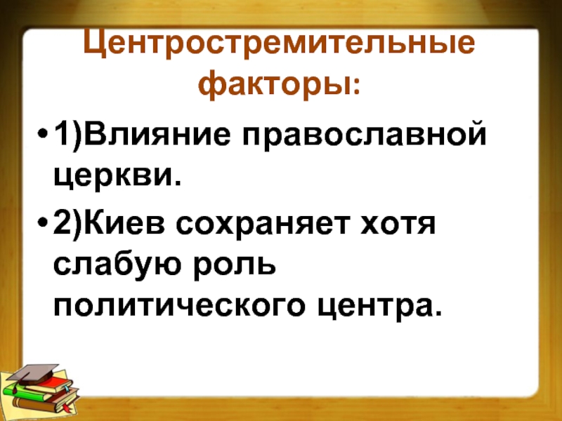 Центростремительные факторы:1)Влияние православной церкви.2)Киев сохраняет хотя слабую роль политического центра.
