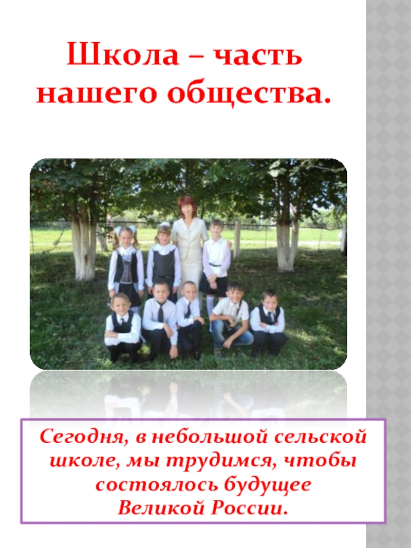 Сегодня, в небольшой сельской школе, мы трудимся, чтобы состоялось будущее Великой России.Школа – часть нашего общества.