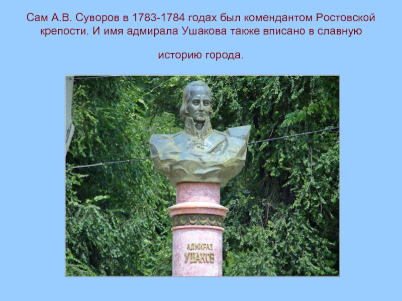Сам А.В. Суворов в 1783-1784 годах был комендантом Ростовской крепости. И имя адмирала Ушакова также вписано в