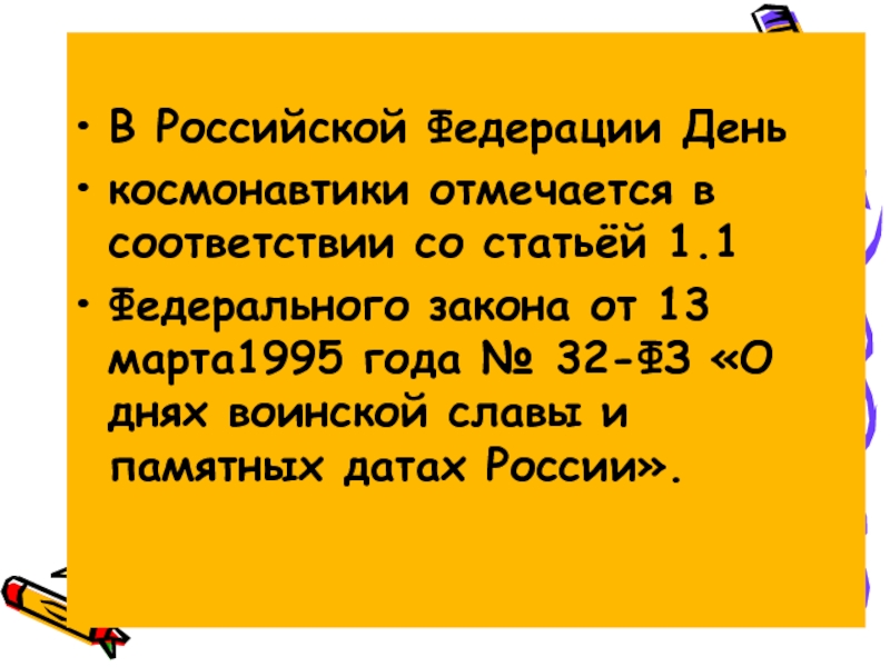 В Российской Федерации Денькосмонавтики отмечается в соответствии со статьёй 1.1Федерального закона от 13 марта1995 года № 32-ФЗ «О