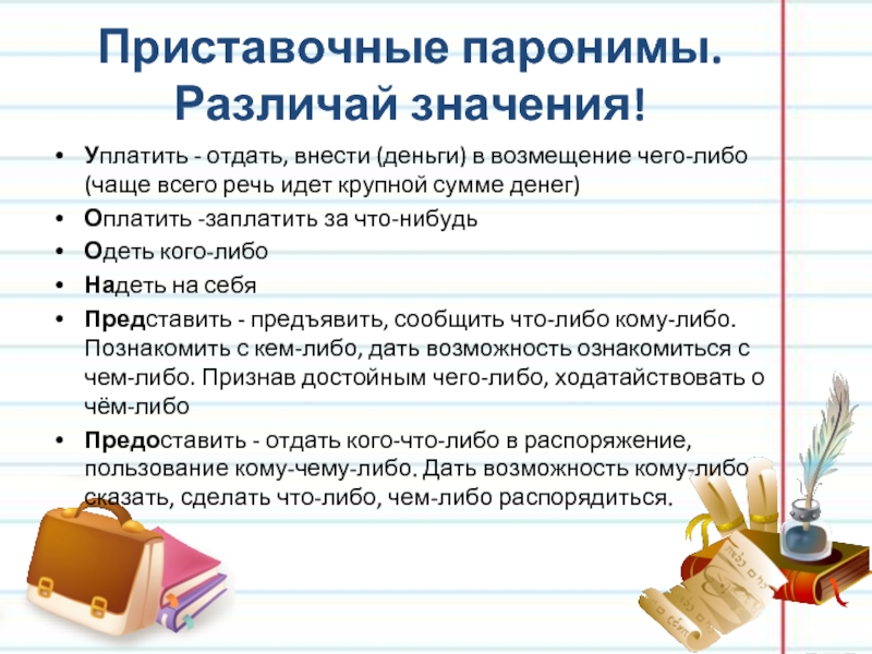 Приставочные паронимы. Различай значения!Уплатить - отдать, внести (деньги) в возмещение чего-либо (чаще всего речь идет крупной сумме денег) Оплатить -заплатить