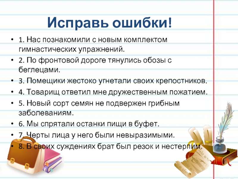 Исправь ошибки!1. Нас познакомили с новым комплектом гимнастических упражнений.2. По фронтовой дороге тянулись обозы с беглецами.3.