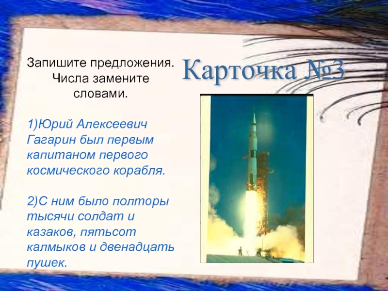 Карточка №3 Запишите предложения. Числа замените словами.1)Юрий Алексеевич Гагарин был первым капитаном первого космического корабля. 2)С ним