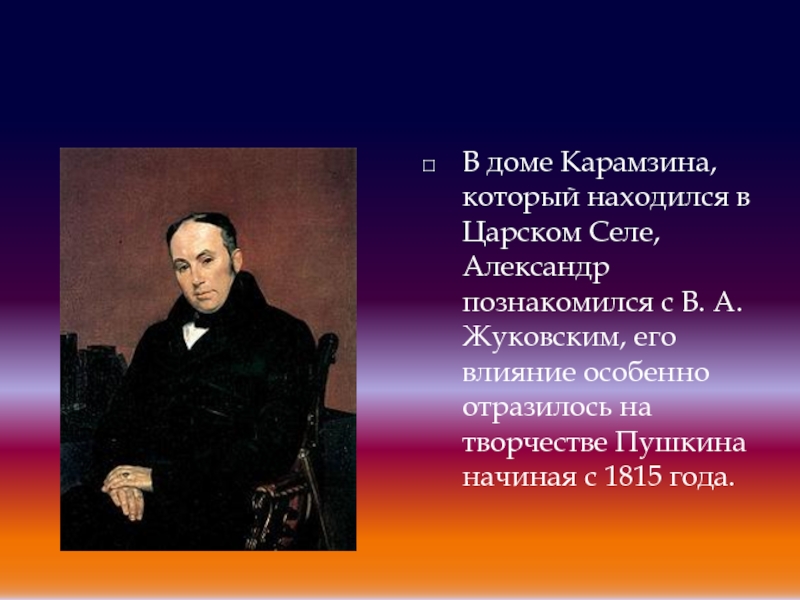 В доме Карамзина, который находился в Царском Селе, Александр познакомился с В. А. Жуковским, его влияние особенно