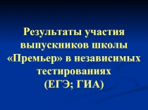 Результаты участия выпускников школы Премьер в независимых тестированиях (ЕГЭ; ГИА)