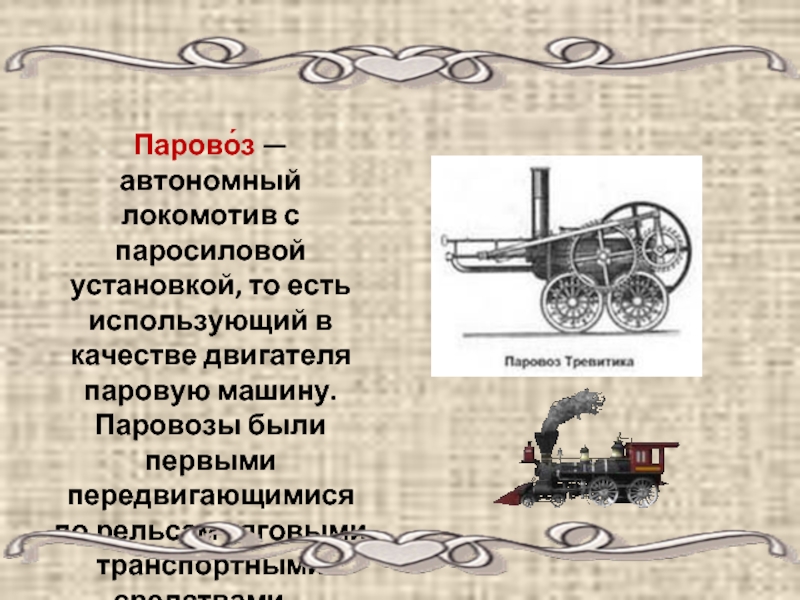 Парово́з — автономный локомотив с паросиловой установкой, то есть использующий в качестве двигателя паровую машину. Паровозы были