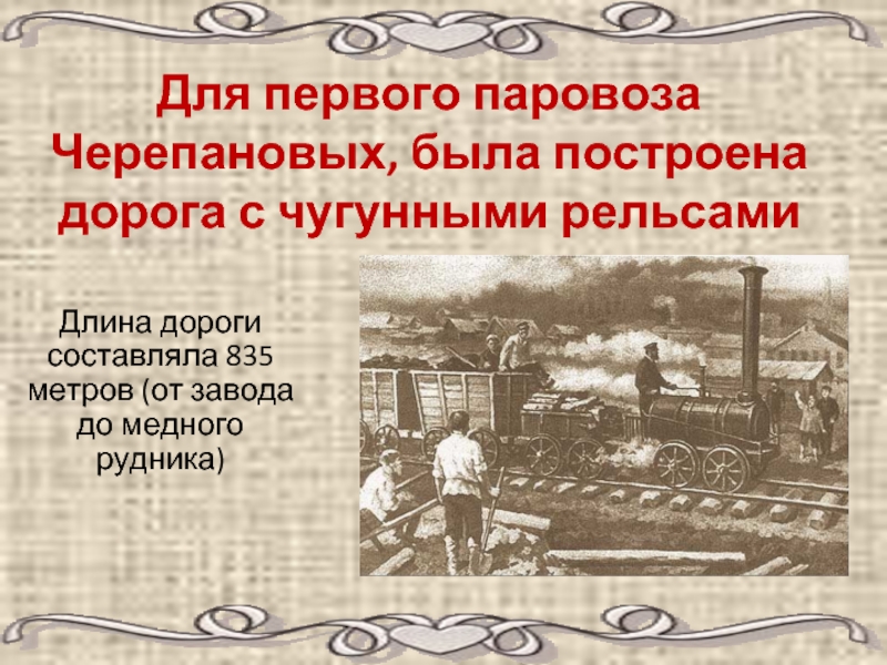 Для первого паровоза Черепановых, была построена дорога с чугунными рельсами Длина дороги составляла 835 метров (от завода