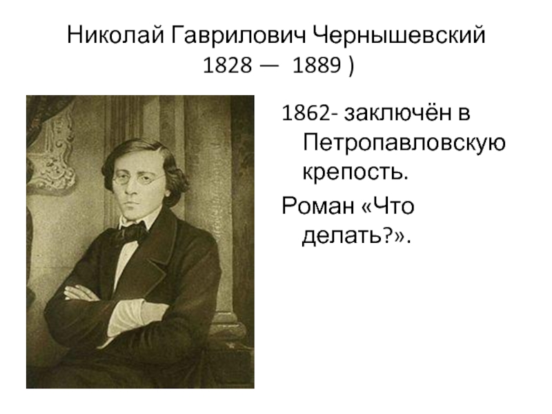 Николай Гаврилович Чернышевский  1828 —  1889 )1862- заключён в Петропавловскую крепость.Роман «Что делать?».