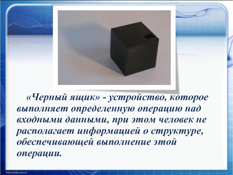 «Черный ящик» - устройство, которое выполняет определенную операцию над входными данными, при этом человек не располагает информацией