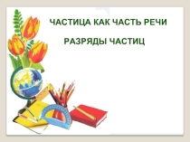 Частица как часть речи. Разряды частиц