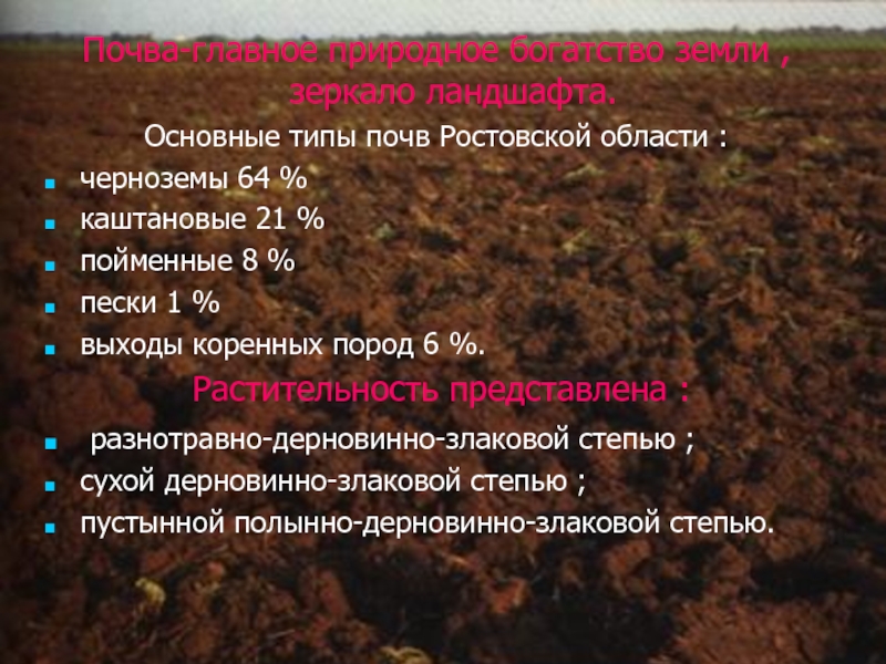 Почва-главное природное богатство земли , зеркало ландшафта.Основные типы почв Ростовской области :черноземы 64 %каштановые 21 %пойменные 8