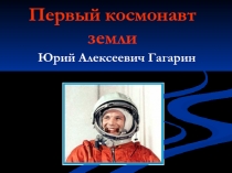 Первый космонавт земли  Юрий Алексеевич Гагарин