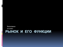 РЫНОК И ЕГО ФУНКЦИИ  Экономика  10 класс